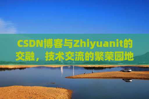 CSDN博客与Zhiyuanit的交融，技术交流的繁荣园地